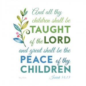 And all thy children shall be taught of the Lord and great shall be the peace of thy children. - Isaiah 54:13